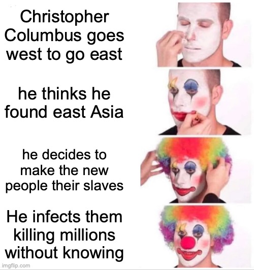 Clown Applying Makeup Meme | Christopher Columbus goes west to go east; he thinks he found east Asia; he decides to make the new people their slaves; He infects them killing millions without knowing | image tagged in memes,clown applying makeup | made w/ Imgflip meme maker