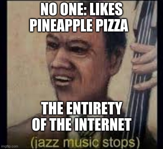 gentleman we got him | NO ONE: LIKES PINEAPPLE PIZZA; THE ENTIRETY OF THE INTERNET | image tagged in jazz music stops | made w/ Imgflip meme maker