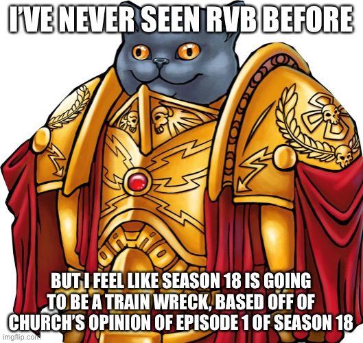Kitten the Captain General | I’VE NEVER SEEN RVB BEFORE; BUT I FEEL LIKE SEASON 18 IS GOING TO BE A TRAIN WRECK, BASED OFF OF CHURCH’S OPINION OF EPISODE 1 OF SEASON 18 | image tagged in kitten the captain general | made w/ Imgflip meme maker
