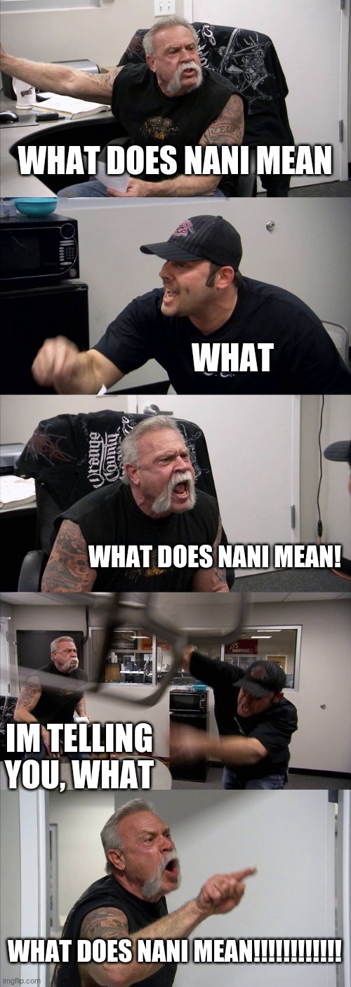 smort | WHAT DOES NANI MEAN; WHAT; WHAT DOES NANI MEAN! IM TELLING YOU, WHAT; WHAT DOES NANI MEAN!!!!!!!!!!!! | image tagged in memes,american chopper argument | made w/ Imgflip meme maker