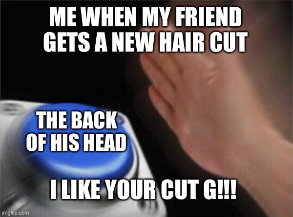 I LIKE YOUR CUT G !!!!! | ME WHEN MY FRIEND GETS A NEW HAIR CUT; THE BACK OF HIS HEAD; I LIKE YOUR CUT G!!! | image tagged in memes,blank nut button | made w/ Imgflip meme maker