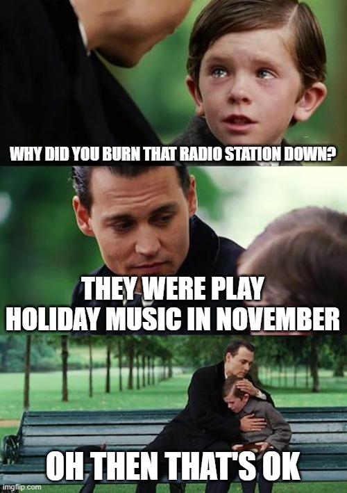 NO HOLIDAY MUSIC | WHY DID YOU BURN THAT RADIO STATION DOWN? THEY WERE PLAY HOLIDAY MUSIC IN NOVEMBER; OH THEN THAT'S OK | image tagged in memes,finding neverland | made w/ Imgflip meme maker
