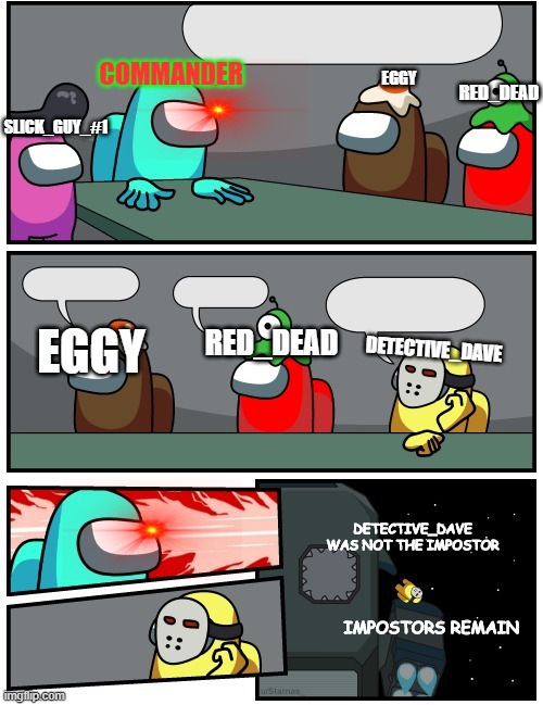 soon will be a template | COMMANDER; RED_DEAD; EGGY; SLICK_GUY_#1; EGGY; RED_DEAD; DETECTIVE_DAVE; DETECTIVE_DAVE WAS NOT THE IMPOSTOR; IMPOSTORS REMAIN | image tagged in will_be_a_template | made w/ Imgflip meme maker