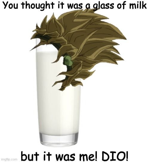 Just a regular glass of milk. | You thought it was a glass of milk; but it was me! DIO! | image tagged in but it was me dio,dio,jojo,jojo's bizarre adventure | made w/ Imgflip meme maker