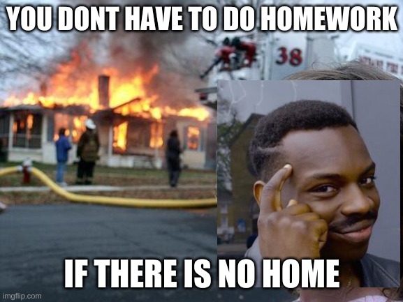 Disaster Girl Meme |  YOU DONT HAVE TO DO HOMEWORK; IF THERE IS NO HOME | image tagged in memes,disaster girl | made w/ Imgflip meme maker