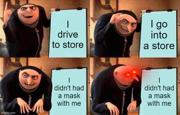 Uh Oh! | I drive to store; I go into a store; I didn't had a mask with me; I didn't had a mask with me | image tagged in memes,gru's plan,covid-19 | made w/ Imgflip meme maker