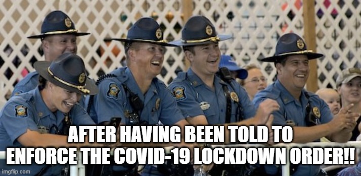 Lockdown Order | AFTER HAVING BEEN TOLD TO ENFORCE THE COVID-19 LOCKDOWN ORDER!! | image tagged in lockdown,police,covid,covid-19,governors,fascism | made w/ Imgflip meme maker