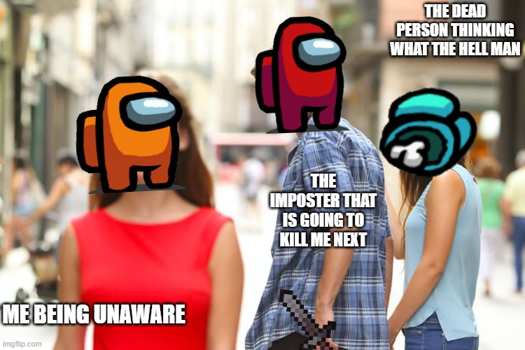 Distracted Boyfriend | THE DEAD PERSON THINKING WHAT THE HELL MAN; THE IMPOSTER THAT IS GOING TO KILL ME NEXT; ME BEING UNAWARE | image tagged in memes,distracted boyfriend | made w/ Imgflip meme maker