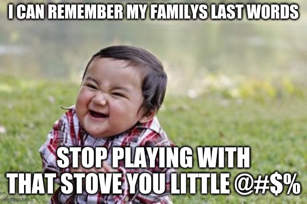 just another meme | I CAN REMEMBER MY FAMILY'S LAST WORDS; STOP PLAYING WITH THAT STOVE YOU LITTLE @#$% | image tagged in memes,evil toddler | made w/ Imgflip meme maker
