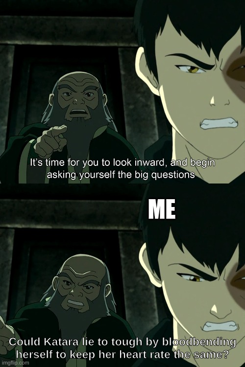 It's Time To Start Asking Yourself The Big Questions Meme |  ME; Could Katara lie to tough by bloodbending herself to keep her heart rate the same? | image tagged in it's time to start asking yourself the big questions meme | made w/ Imgflip meme maker