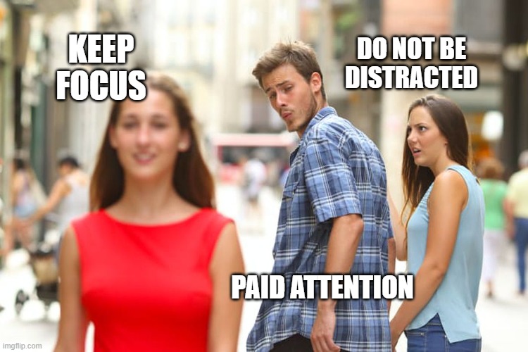 keep focus | KEEP FOCUS; DO NOT BE DISTRACTED; PAID ATTENTION | image tagged in distracted boyfriend | made w/ Imgflip meme maker