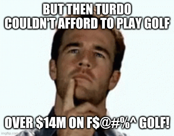 interesting | BUT THEN TURDO COULDN'T AFFORD TO PLAY GOLF OVER $14M ON F$@#%^ GOLF! | image tagged in interesting | made w/ Imgflip meme maker