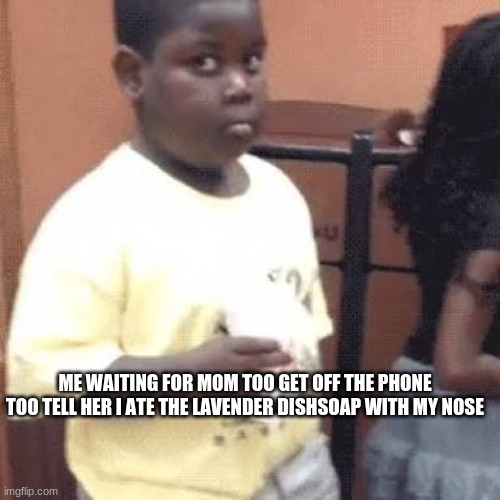 mom help | ME WAITING FOR MOM TOO GET OFF THE PHONE TOO TELL HER I ATE THE LAVENDER DISHSOAP WITH MY NOSE | image tagged in akward black kid,memes | made w/ Imgflip meme maker