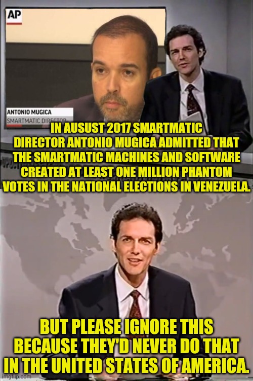 They Can Openly Admit to Voter Fraud in 2017 and Leftist Still Don't Care. | IN AUSUST 2017 SMARTMATIC DIRECTOR ANTONIO MUGICA ADMITTED THAT THE SMARTMATIC MACHINES AND SOFTWARE CREATED AT LEAST ONE MILLION PHANTOM VOTES IN THE NATIONAL ELECTIONS IN VENEZUELA. BUT PLEASE IGNORE THIS BECAUSE THEY'D NEVER DO THAT IN THE UNITED STATES OF AMERICA. | image tagged in donald trump,joe biden,election 2020,election fraud,voter fraud,drstrangmeme | made w/ Imgflip meme maker