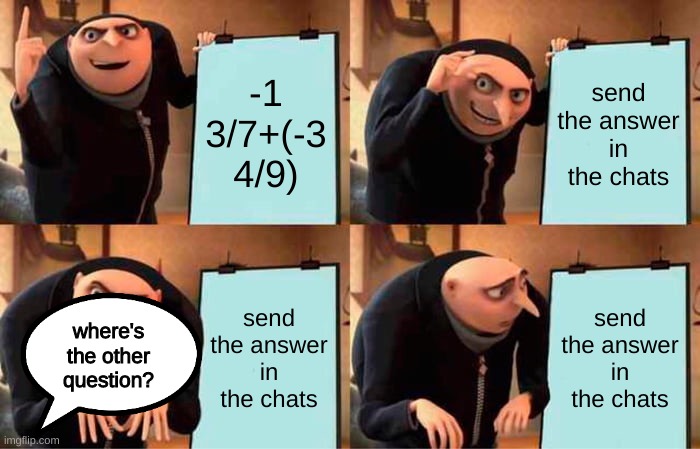 math question, then send in chats slide, then nothing else | -1 3/7+(-3 4/9); send the answer in the chats; send the answer in the chats; send the answer in the chats; where's the other question? | image tagged in memes,gru's plan | made w/ Imgflip meme maker