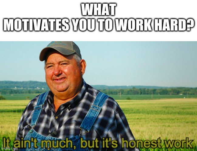 It ain't much, but it's honest work | WHAT MOTIVATES YOU TO WORK HARD? | image tagged in it ain't much but it's honest work | made w/ Imgflip meme maker