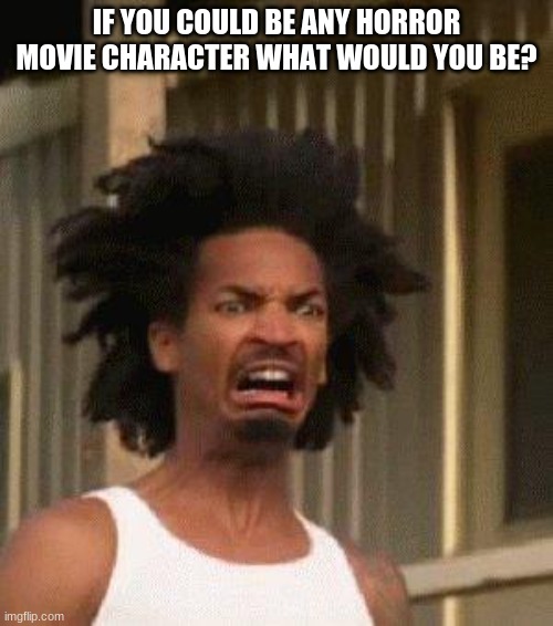 Disgusted Face | IF YOU COULD BE ANY HORROR MOVIE CHARACTER WHAT WOULD YOU BE? | image tagged in disgusted face | made w/ Imgflip meme maker