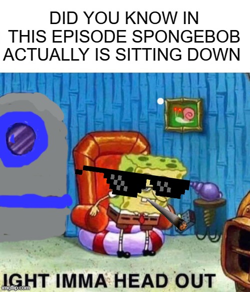 dont ask me what this is | DID YOU KNOW IN THIS EPISODE SPONGEBOB ACTUALLY IS SITTING DOWN | image tagged in memes,spongebob ight imma head out | made w/ Imgflip meme maker