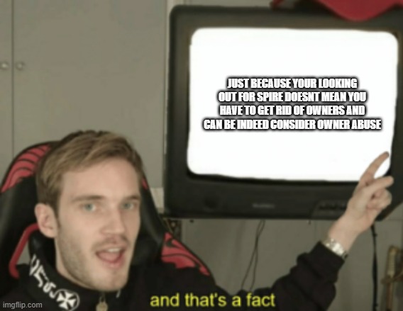 Yes, im talking to you Arkuum. | JUST BECAUSE YOUR LOOKING OUT FOR SPIRE DOESNT MEAN YOU HAVE TO GET RID OF OWNERS AND CAN BE INDEED CONSIDER OWNER ABUSE | image tagged in and that's a fact | made w/ Imgflip meme maker