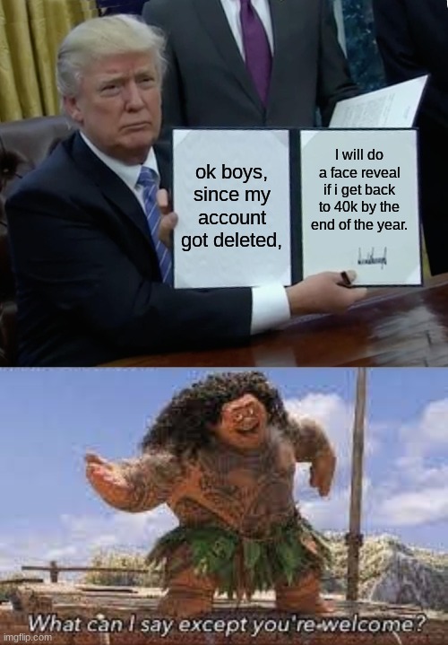 Your welcome, boys. | ok boys, since my account got deleted, I will do a face reveal if i get back to 40k by the end of the year. | image tagged in memes,trump bill signing | made w/ Imgflip meme maker