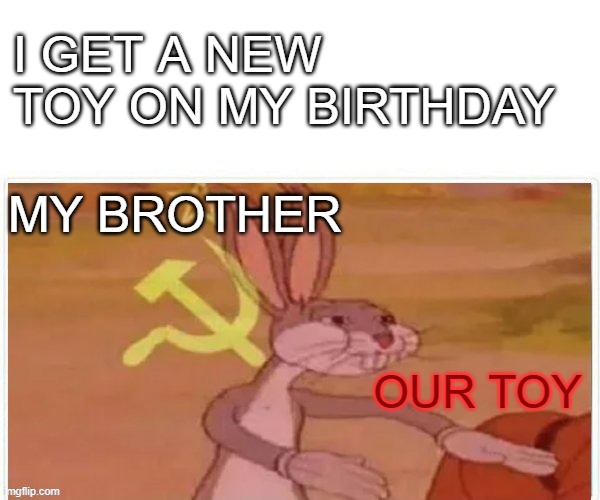 our toys | I GET A NEW TOY ON MY BIRTHDAY; MY BROTHER; OUR TOY | image tagged in communist bugs bunny | made w/ Imgflip meme maker