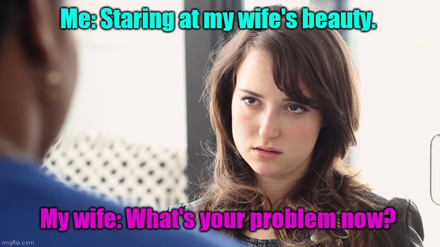 Just can't win | Me: Staring at my wife's beauty. My wife: What's your problem now? | image tagged in howisthisnotatemplate,funny | made w/ Imgflip meme maker