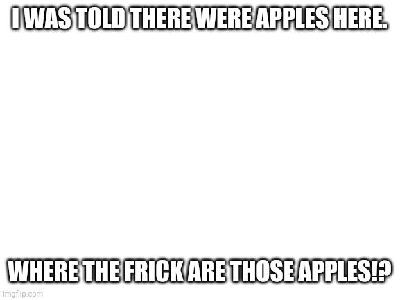 I don't really know 1 | I WAS TOLD THERE WERE APPLES HERE. WHERE THE FRICK ARE THOSE APPLES!? | image tagged in blank white template | made w/ Imgflip meme maker
