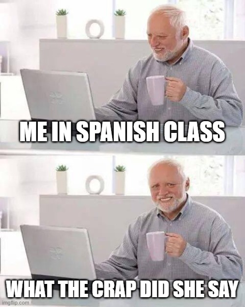 Hide the Pain Harold Meme | ME IN SPANISH CLASS; WHAT THE CRAP DID SHE SAY | image tagged in memes,hide the pain harold | made w/ Imgflip meme maker