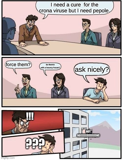 Boardroom Meeting Suggestion Meme | I need a cure  for the crona viruse but I need pepole. force them? lor themin with a bouncy house? ask nicely? !!! NOT AGEEEEEEEEEEEEEN!! ??? | image tagged in memes,boardroom meeting suggestion | made w/ Imgflip meme maker