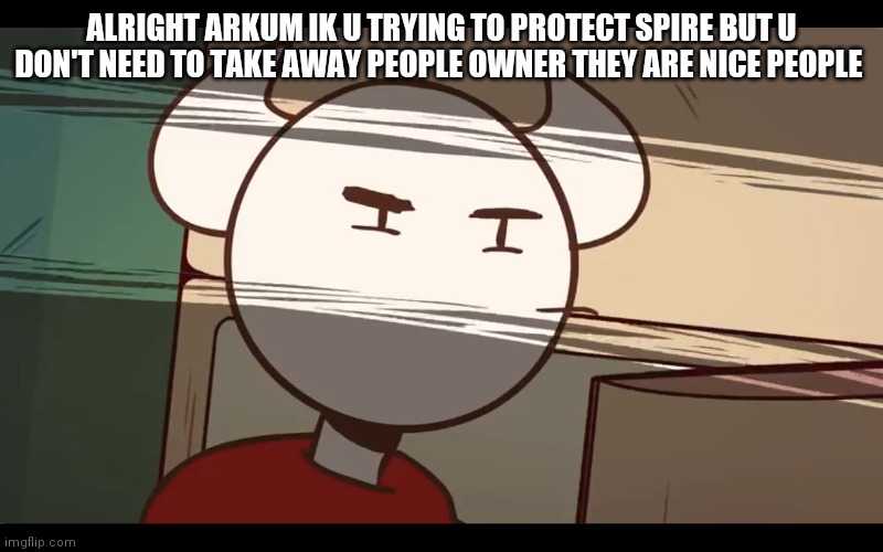 Who took the dam choocy milk | ALRIGHT ARKUM IK U TRYING TO PROTECT SPIRE BUT U DON'T NEED TO TAKE AWAY PEOPLE OWNER THEY ARE NICE PEOPLE | image tagged in who took the dam choocy milk | made w/ Imgflip meme maker