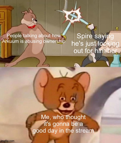 E | Spire saying he's just looking out for him/her; People talking about how Arkuum is abusing ownership; Me, who thought it's gonna be a good day in the stream | image tagged in tom and jerry swordfight | made w/ Imgflip meme maker
