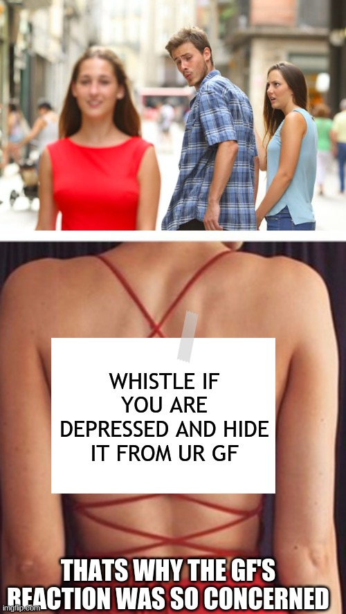 IT MAKES SO MUCH SENSE NOW | WHISTLE IF YOU ARE DEPRESSED AND HIDE IT FROM UR GF; THATS WHY THE GF'S REACTION WAS SO CONCERNED | image tagged in memes,distracted boyfriend | made w/ Imgflip meme maker