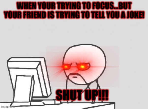 RAGE!!!! | WHEN YOUR TRYING TO FOCUS...BUT YOUR FRIEND IS TRYING TO TELL YOU A JOKE! SHUT UP!!! | image tagged in memes,computer guy | made w/ Imgflip meme maker