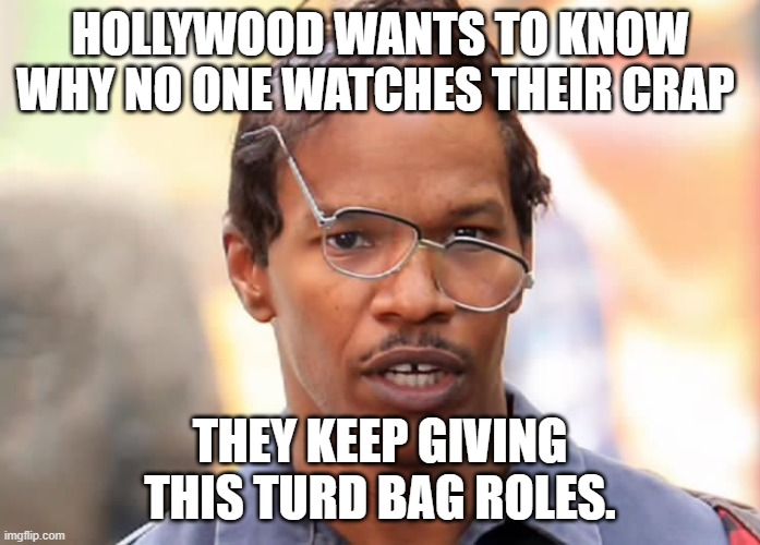 He sucks donkey wangs. | HOLLYWOOD WANTS TO KNOW WHY NO ONE WATCHES THEIR CRAP; THEY KEEP GIVING THIS TURD BAG ROLES. | image tagged in jamie fox electro broken glasses | made w/ Imgflip meme maker