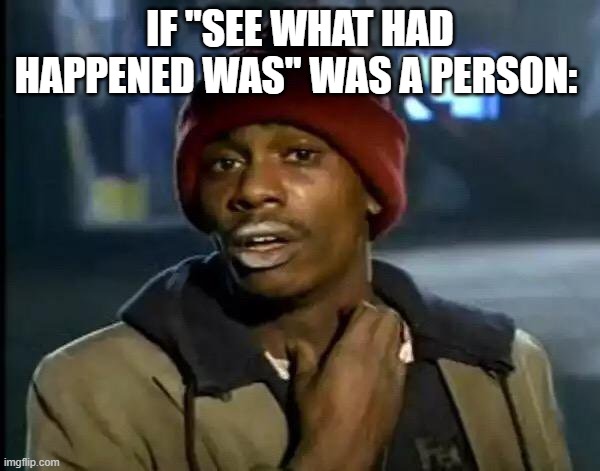 Y'all Got Any More Of That | IF "SEE WHAT HAD HAPPENED WAS" WAS A PERSON: | image tagged in memes,y'all got any more of that | made w/ Imgflip meme maker