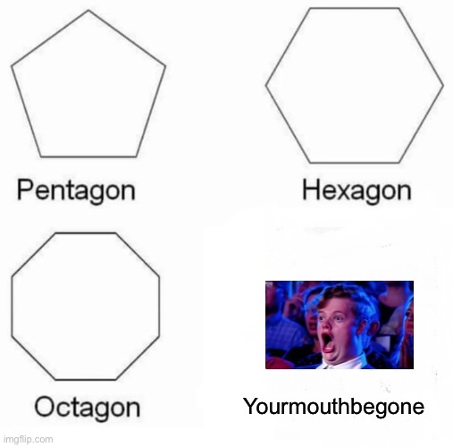 Pentagon Hexagon Octagon | Yourmouthbegone | image tagged in memes,pentagon hexagon octagon | made w/ Imgflip meme maker