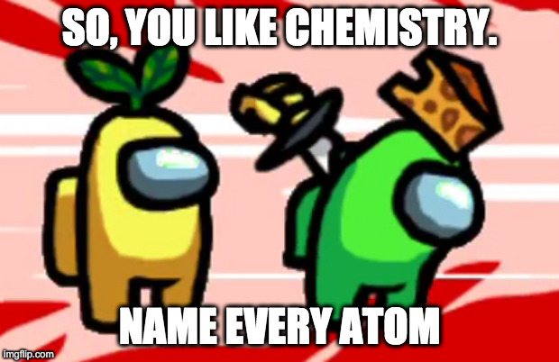 Among Us Stab | SO, YOU LIKE CHEMISTRY. NAME EVERY ATOM | image tagged in among us stab | made w/ Imgflip meme maker