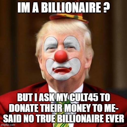 Donald Trump Clown | IM A BILLIONAIRE ? BUT I ASK MY CULT45 TO DONATE THEIR MONEY TO ME- SAID NO TRUE BILLIONAIRE EVER | image tagged in donald trump clown | made w/ Imgflip meme maker