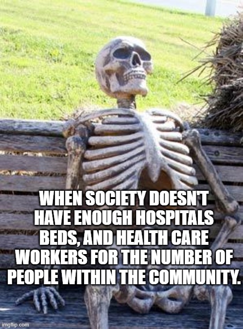 Waiting Skeleton | WHEN SOCIETY DOESN'T HAVE ENOUGH HOSPITALS BEDS, AND HEALTH CARE WORKERS FOR THE NUMBER OF PEOPLE WITHIN THE COMMUNITY. | image tagged in memes,waiting skeleton | made w/ Imgflip meme maker