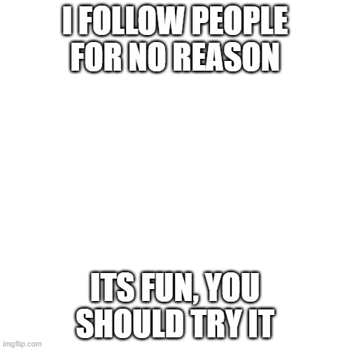 Follow people, its fun | I FOLLOW PEOPLE FOR NO REASON; ITS FUN, YOU SHOULD TRY IT | image tagged in memes,blank transparent square | made w/ Imgflip meme maker