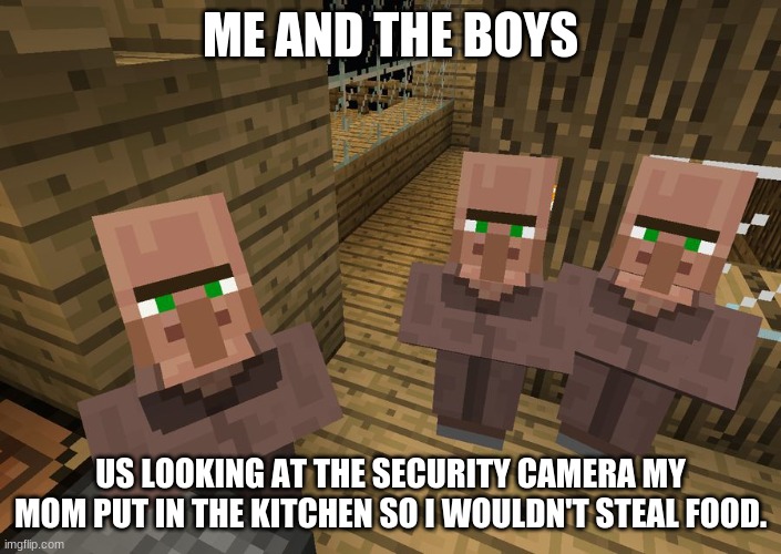 Minecraft Villagers | ME AND THE BOYS; US LOOKING AT THE SECURITY CAMERA MY MOM PUT IN THE KITCHEN SO I WOULDN'T STEAL FOOD. | image tagged in minecraft villagers | made w/ Imgflip meme maker