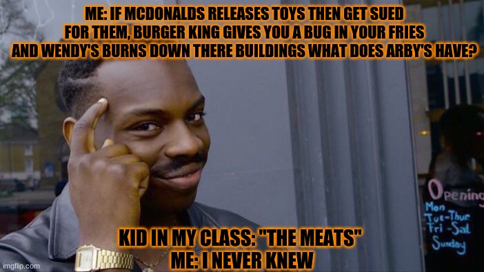 Aint that right? | ME: IF MCDONALDS RELEASES TOYS THEN GET SUED FOR THEM, BURGER KING GIVES YOU A BUG IN YOUR FRIES AND WENDY'S BURNS DOWN THERE BUILDINGS WHAT DOES ARBY'S HAVE? KID IN MY CLASS: "THE MEATS" 

ME: I NEVER KNEW | image tagged in memes,roll safe think about it | made w/ Imgflip meme maker