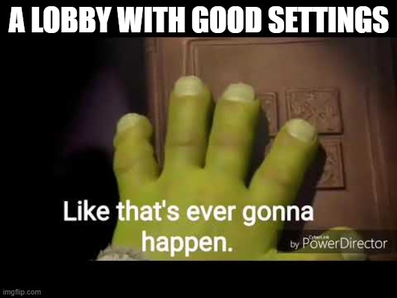 true | A LOBBY WITH GOOD SETTINGS | image tagged in like that's ever gonna happen | made w/ Imgflip meme maker