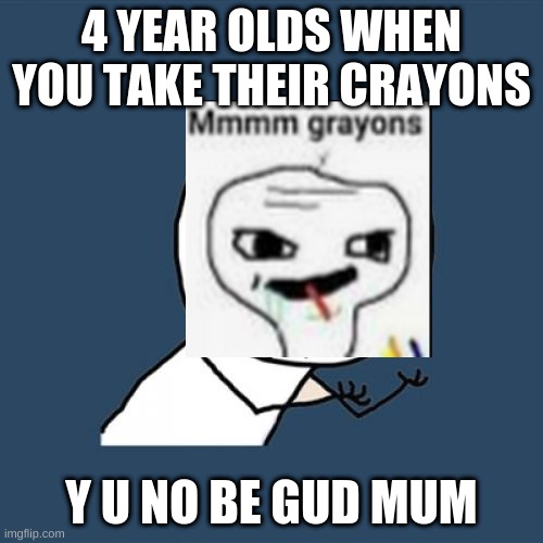 4 year olds be like | 4 YEAR OLDS WHEN YOU TAKE THEIR CRAYONS; Y U NO BE GUD MUM | image tagged in memes,y u no | made w/ Imgflip meme maker