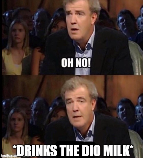 Oh no anyway | *DRINKS THE DIO MILK* | image tagged in oh no anyway | made w/ Imgflip meme maker