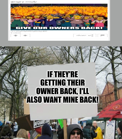 This is a joke | IF THEY'RE GETTING THEIR OWNER BACK, I'LL ALSO WANT MINE BACK! | image tagged in blank protest sign | made w/ Imgflip meme maker