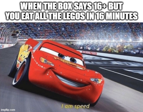 I am speed | WHEN THE BOX SAYS 16+ BUT YOU EAT ALL THE LEGOS IN 16 MINUTES | image tagged in i am speed | made w/ Imgflip meme maker
