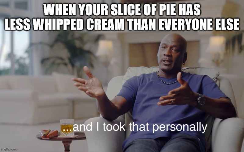 and I took that personally | WHEN YOUR SLICE OF PIE HAS LESS WHIPPED CREAM THAN EVERYONE ELSE | image tagged in and i took that personally | made w/ Imgflip meme maker