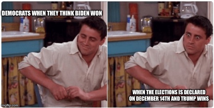 Joey from Friends | DEMOCRATS WHEN THEY THINK BIDEN WON; WHEN THE ELECTIONS IS DECLARED ON DECEMBER 14TH AND TRUMP WINS | image tagged in joey from friends | made w/ Imgflip meme maker