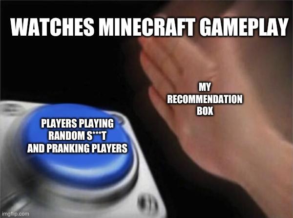 Blank Nut Button | WATCHES MINECRAFT GAMEPLAY; MY RECOMMENDATION BOX; PLAYERS PLAYING RANDOM S***T AND PRANKING PLAYERS | image tagged in memes,blank nut button | made w/ Imgflip meme maker